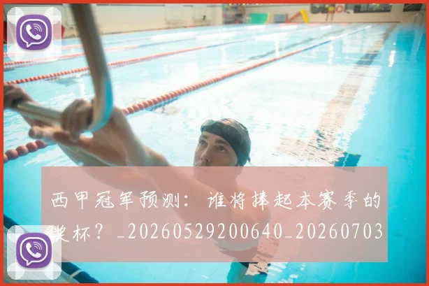 西甲冠军预测：谁将捧起本赛季的奖杯？_20260529200640_20260703181843