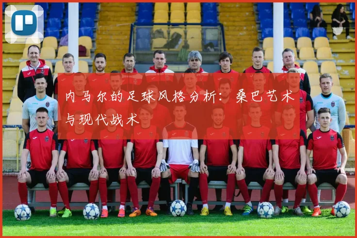 内马尔的足球风格分析：桑巴艺术与现代战术