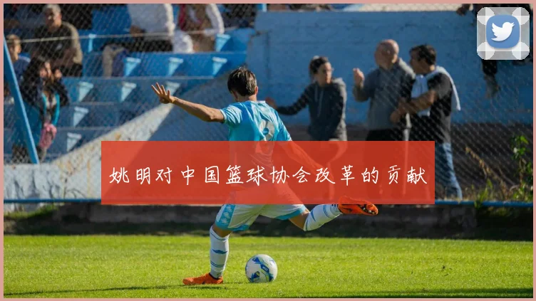 姚明对中国篮球协会改革的贡献