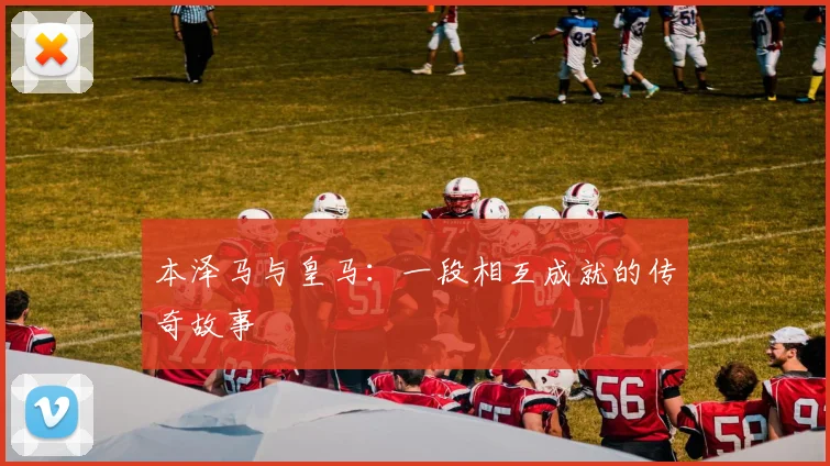 本泽马与皇马：一段相互成就的传奇故事