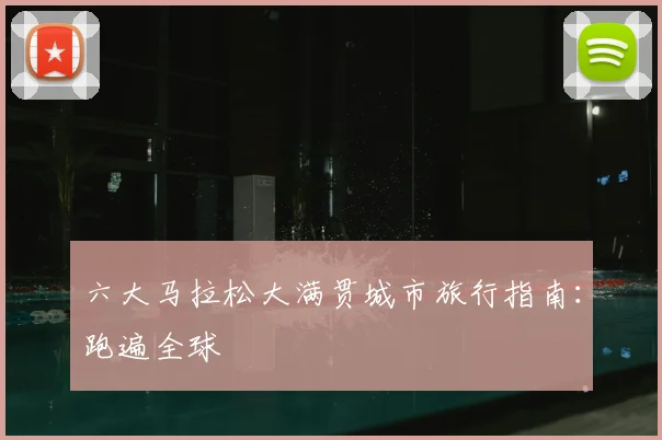 六大马拉松大满贯城市旅行指南:跑遍全球