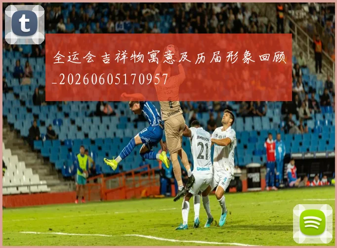 全运会吉祥物寓意及历届形象回顾_20260605170957