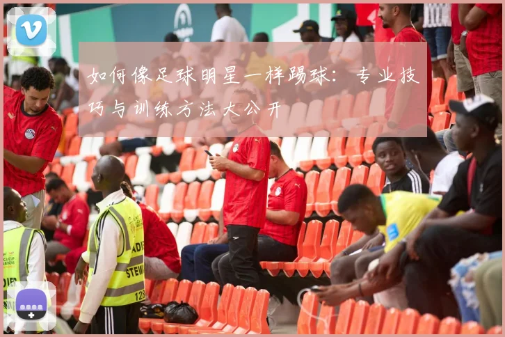 如何像足球明星一样踢球：专业技巧与训练方法大公开