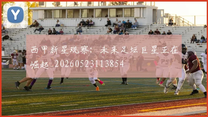 西甲新星观察：未来足坛巨星正在崛起_20260523113854