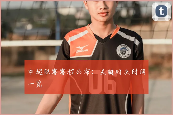 中超联赛赛程公布：关键对决时间一览