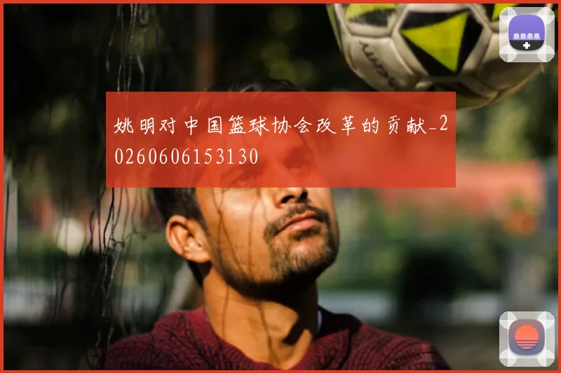 姚明对中国篮球协会改革的贡献_20260606153130
