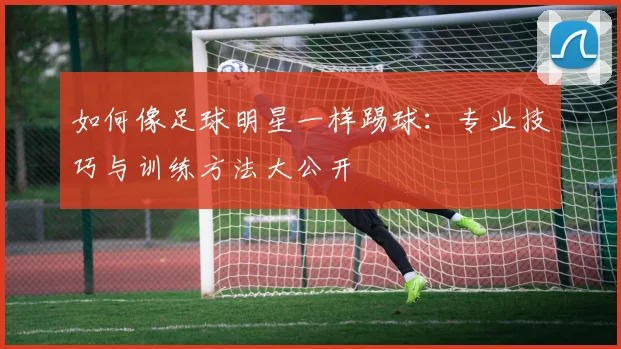 如何像足球明星一样踢球:专业技巧与训练方法大公开