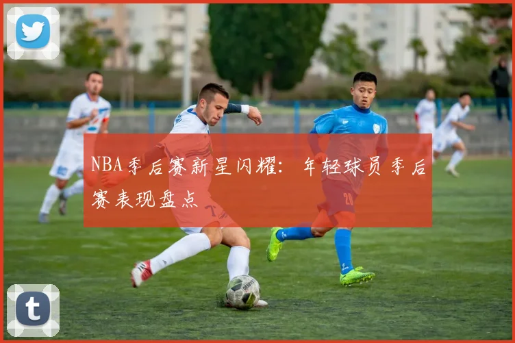 NBA季后赛新星闪耀:年轻球员季后赛表现盘点