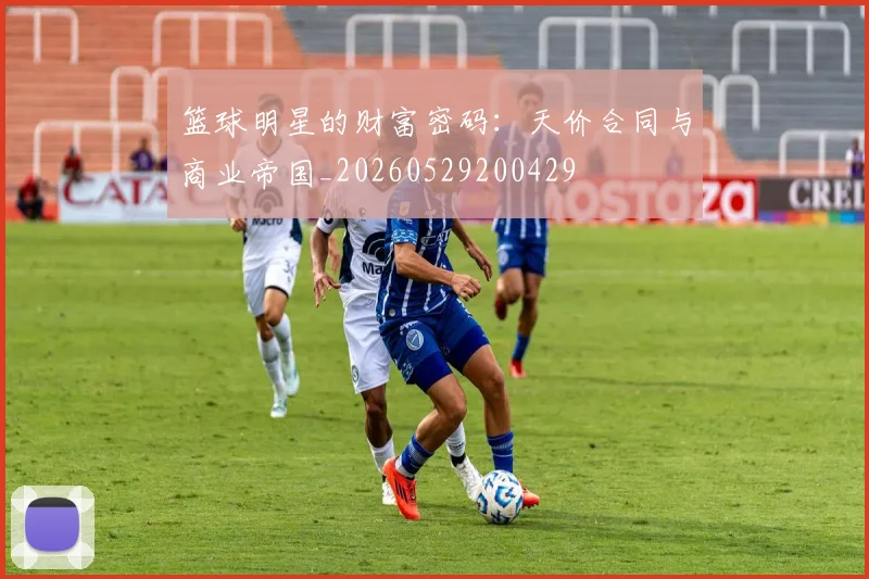 篮球明星的财富密码：天价合同与商业帝国_20260529200429