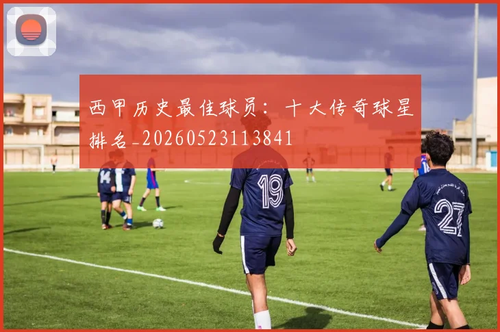 西甲历史最佳球员：十大传奇球星排名_20260523113841