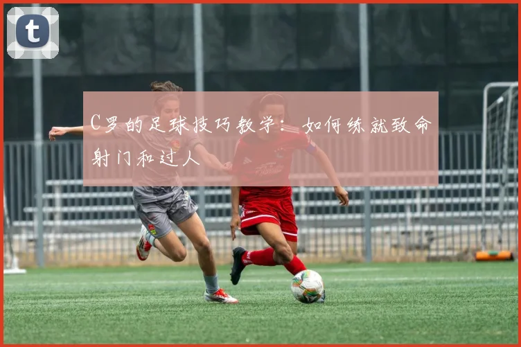 C罗的足球技巧教学:如何练就致命射门和过人