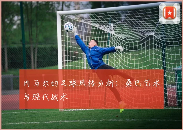 内马尔的足球风格分析:桑巴艺术与现代战术