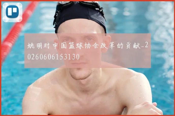 姚明对中国篮球协会改革的贡献_20260606153130