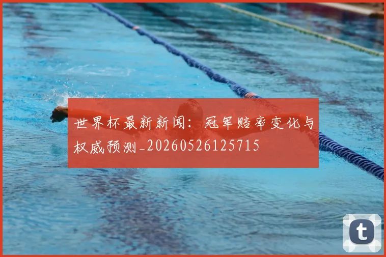 世界杯最新新闻：冠军赔率变化与权威预测_20260526125715