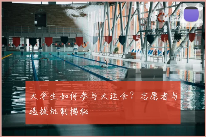 大学生如何参与大运会？志愿者与选拔机制揭秘