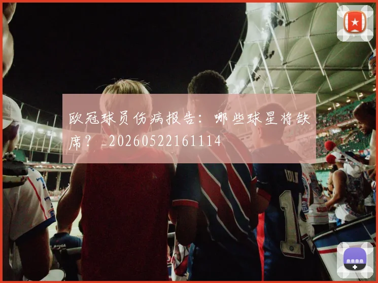 欧冠球员伤病报告：哪些球星将缺席？_20260522161114
