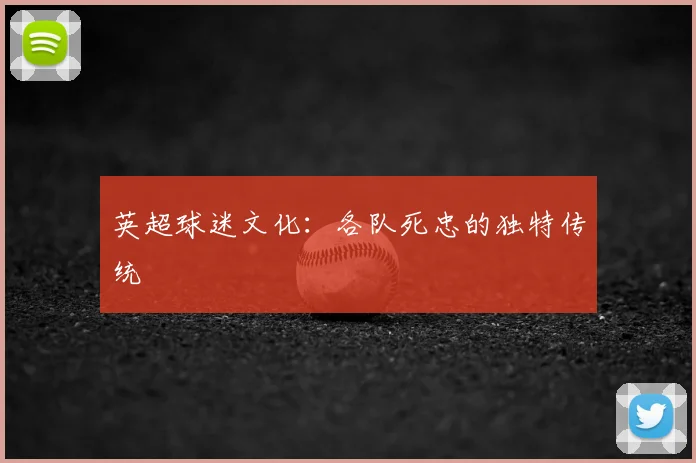 英超球迷文化:各队死忠的独特传统