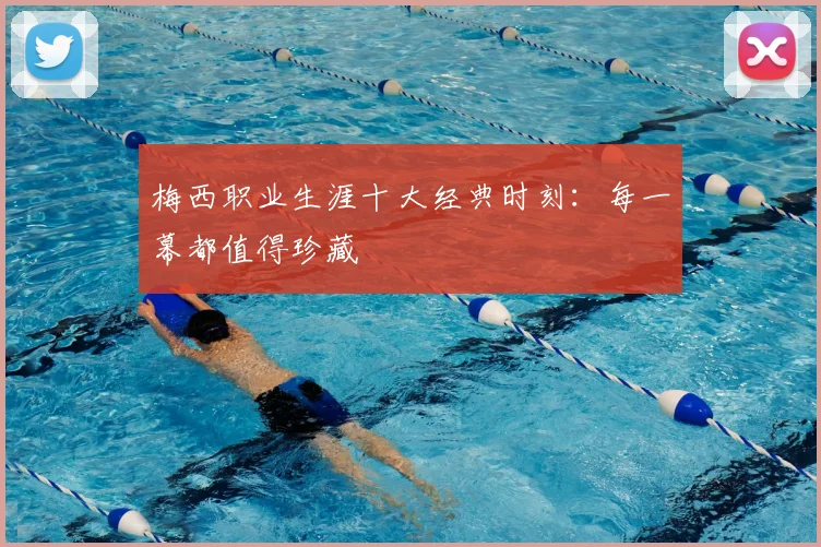 梅西职业生涯十大经典时刻：每一幕都值得珍藏