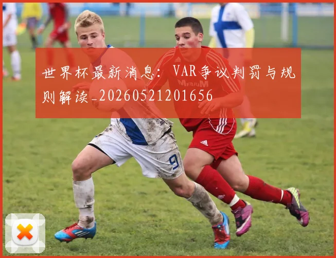 世界杯最新消息：VAR争议判罚与规则解读_20260521201656