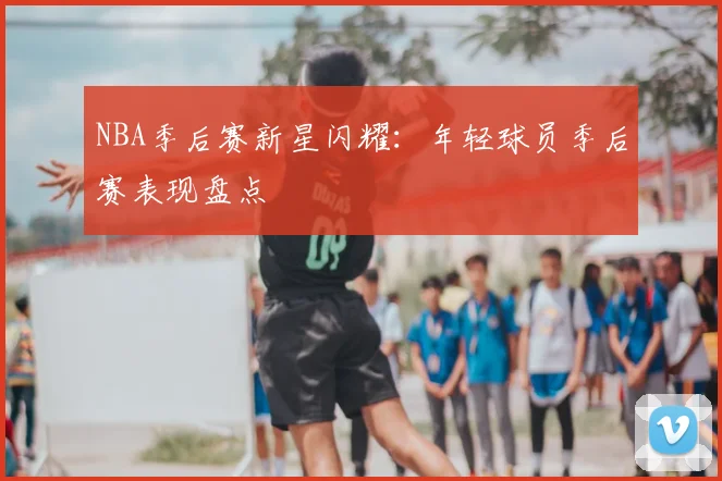 NBA季后赛新星闪耀：年轻球员季后赛表现盘点
