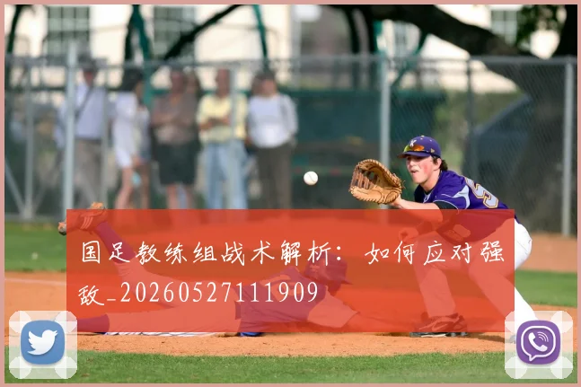 国足教练组战术解析：如何应对强敌_20260527111909