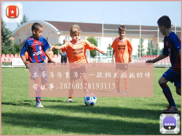 本泽马与皇马：一段相互成就的传奇故事_20260528193115