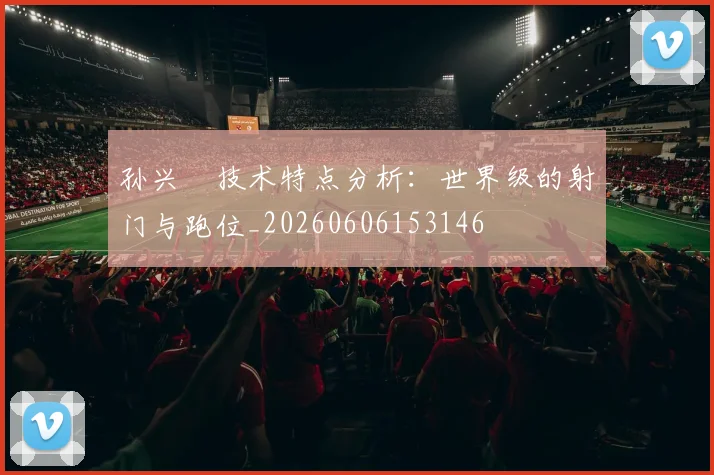 孙兴慜技术特点分析：世界级的射门与跑位_20260606153146