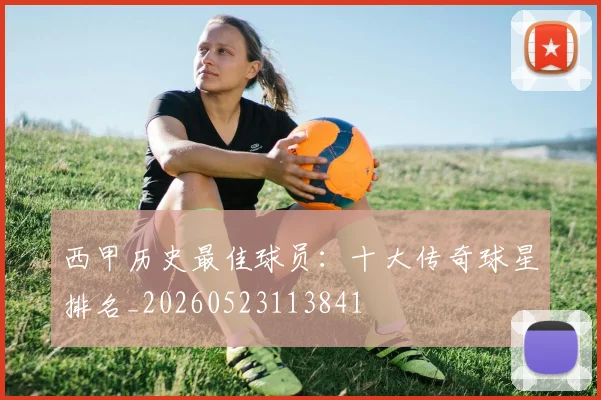西甲历史最佳球员:十大传奇球星排名_20260523113841