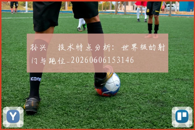 孙兴慜技术特点分析:世界级的射门与跑位_20260606153146