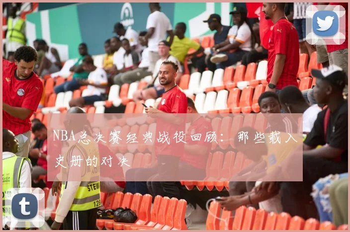 NBA总决赛经典战役回顾：那些载入史册的对决