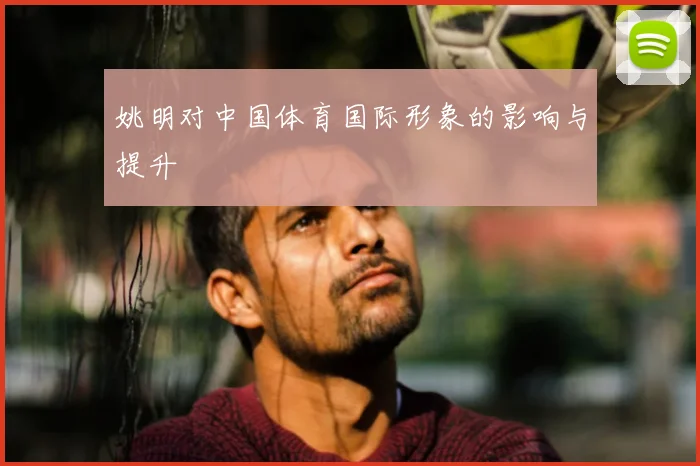 姚明对中国体育国际形象的影响与提升