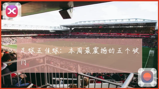 足球五佳球:本周最震撼的五个破门