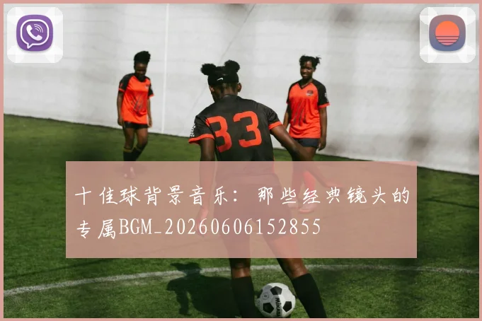 十佳球背景音乐:那些经典镜头的专属BGM_20260606152855