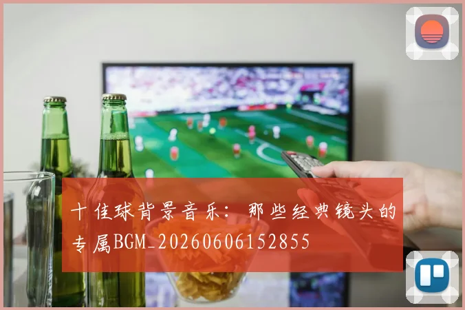 十佳球背景音乐：那些经典镜头的专属BGM_20260606152855