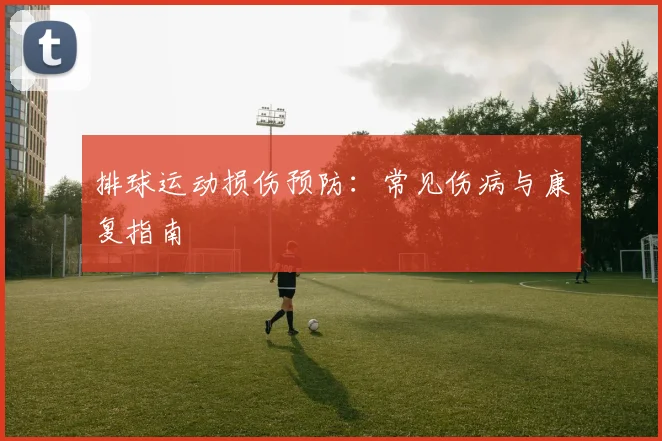 排球运动损伤预防:常见伤病与康复指南