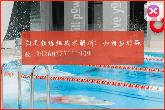 国足教练组战术解析：如何应对强敌_20260527111909