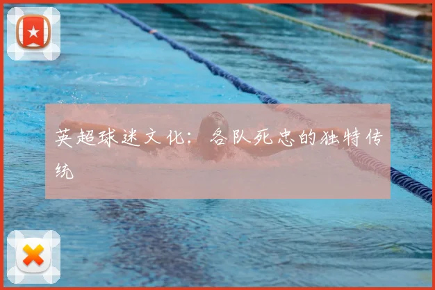 英超球迷文化：各队死忠的独特传统