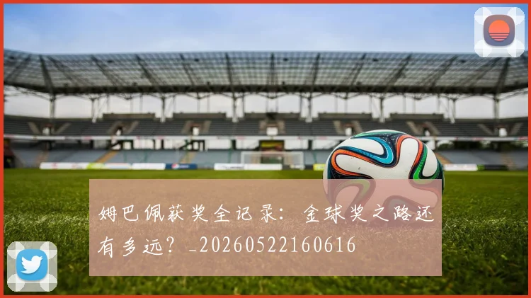 姆巴佩获奖全记录：金球奖之路还有多远？_20260522160616