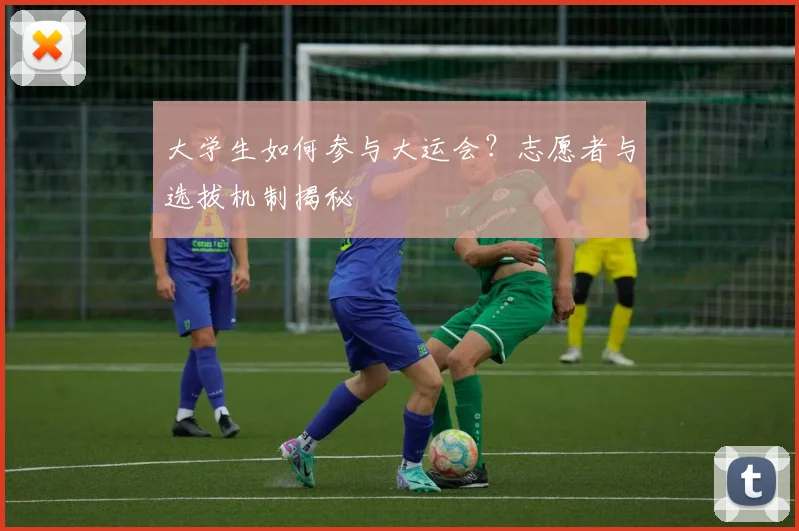 大学生如何参与大运会?志愿者与选拔机制揭秘