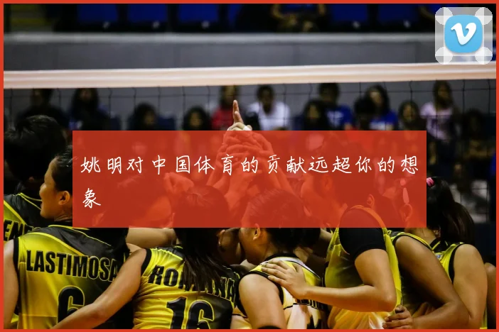 姚明对中国体育的贡献远超你的想象