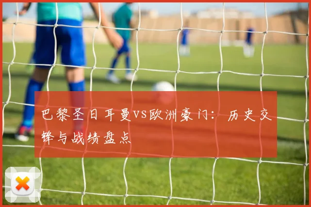 巴黎圣日耳曼vs欧洲豪门：历史交锋与战绩盘点