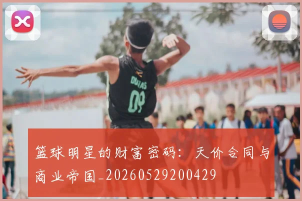 篮球明星的财富密码：天价合同与商业帝国_20260529200429